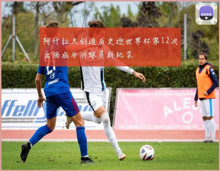 阿什拉夫创造历史迎世界杯第12次出场成非洲球员新纪录