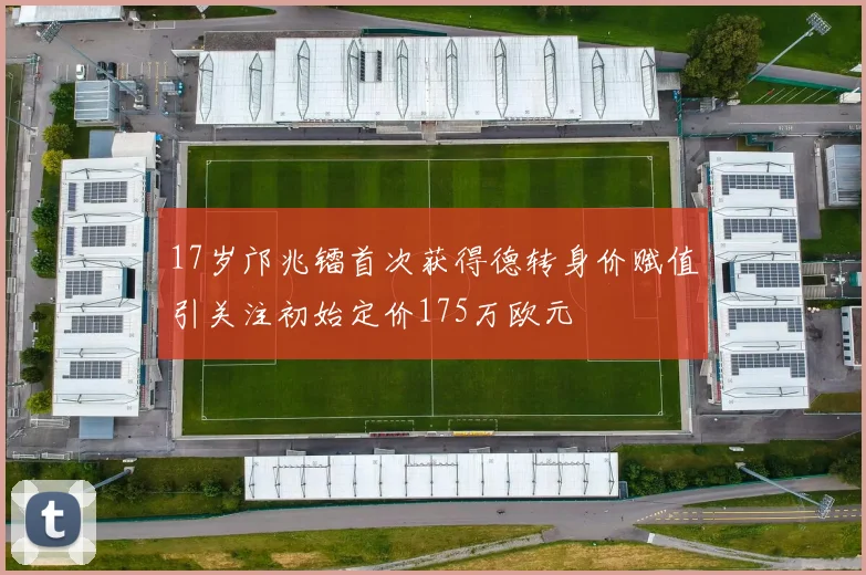 17岁邝兆镭首次获得德转身价赋值引关注初始定价175万欧元