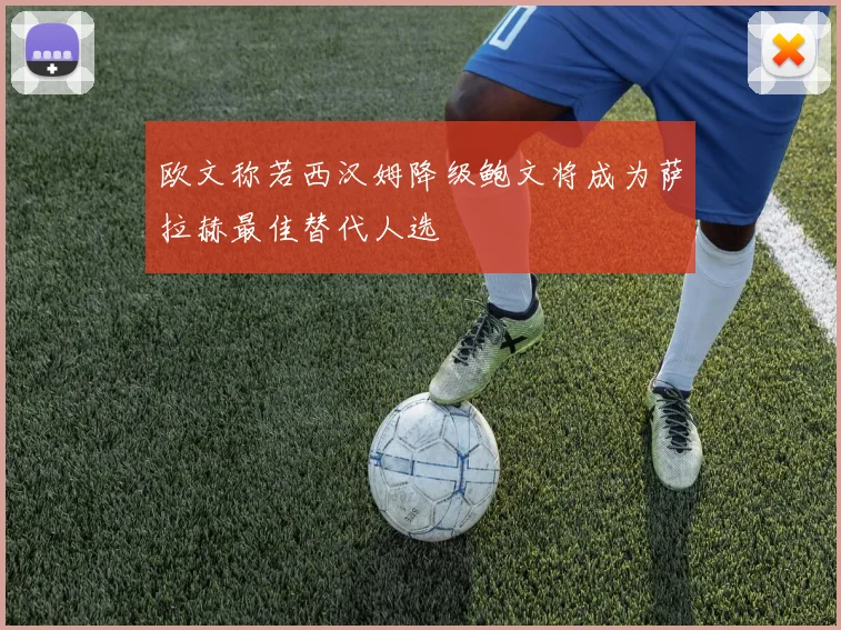 欧文称若西汉姆降级鲍文将成为萨拉赫最佳替代人选