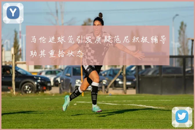 马伦进球荒引发质疑范尼积极辅导助其重拾状态