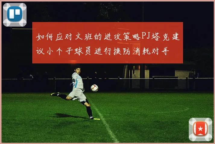 如何应对文班的进攻策略PJ塔克建议小个子球员进行换防消耗对手