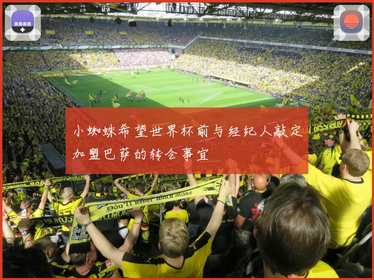 小蜘蛛希望世界杯前与经纪人敲定加盟巴萨的转会事宜