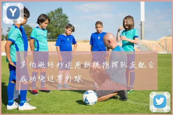 罗伯逊巧妙运用新规指挥队友配合成功绕过界外球