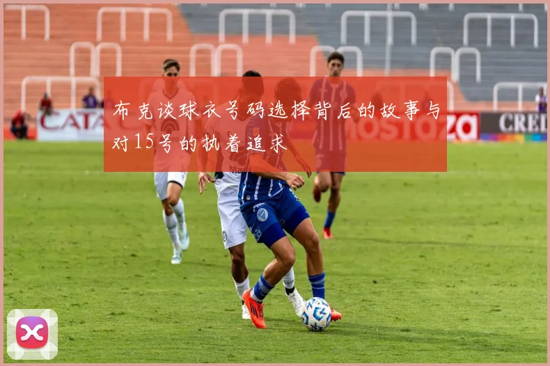 布克谈球衣号码选择背后的故事与对15号的执着追求