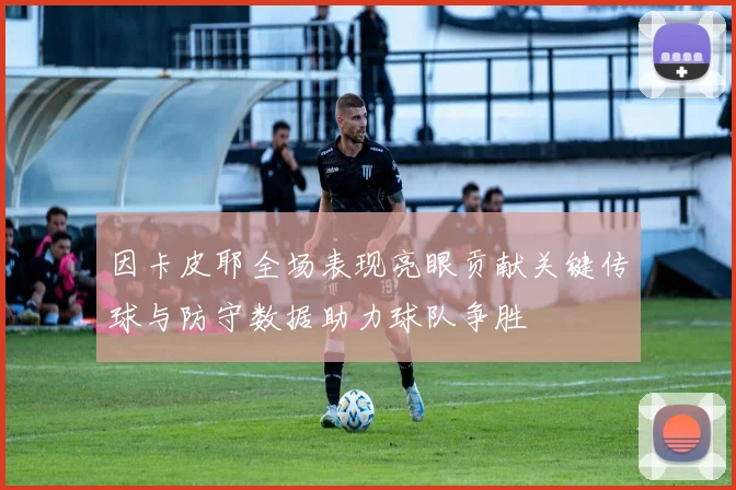 因卡皮耶全场表现亮眼贡献关键传球与防守数据助力球队争胜