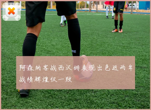 阿森纳客战西汉姆表现出色近两年战绩辉煌仅一败