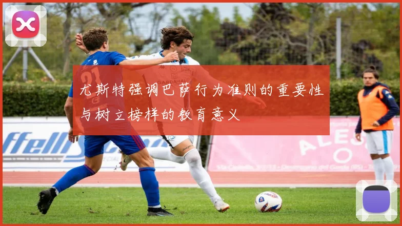 尤斯特强调巴萨行为准则的重要性与树立榜样的教育意义
