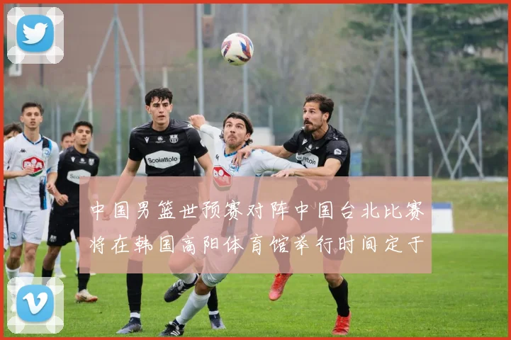 中国男篮世预赛对阵中国台北比赛将在韩国高阳体育馆举行时间定于7月6日