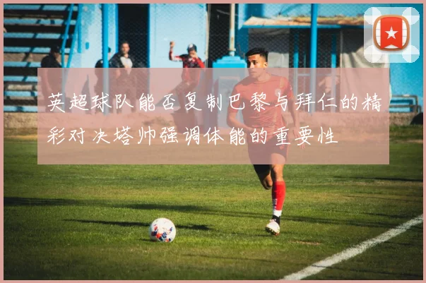 英超球队能否复制巴黎与拜仁的精彩对决塔帅强调体能的重要性