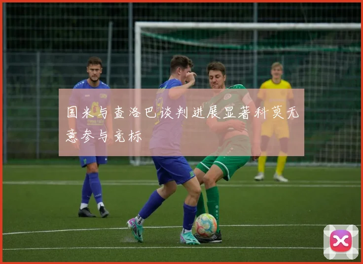 国米与查洛巴谈判进展显著科莫无意参与竞标