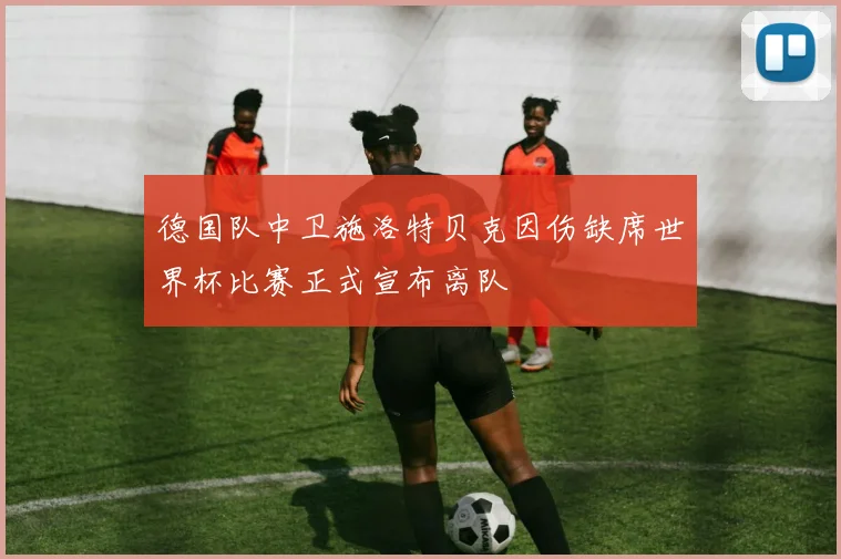 德国队中卫施洛特贝克因伤缺席世界杯比赛正式宣布离队