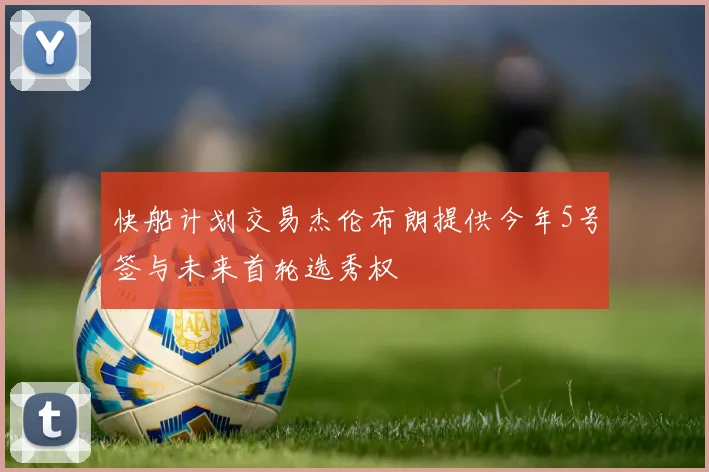 快船计划交易杰伦布朗提供今年5号签与未来首轮选秀权