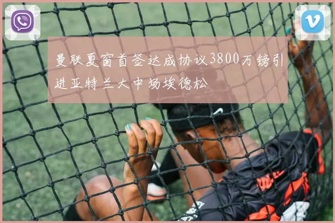 曼联夏窗首签达成协议3800万镑引进亚特兰大中场埃德松