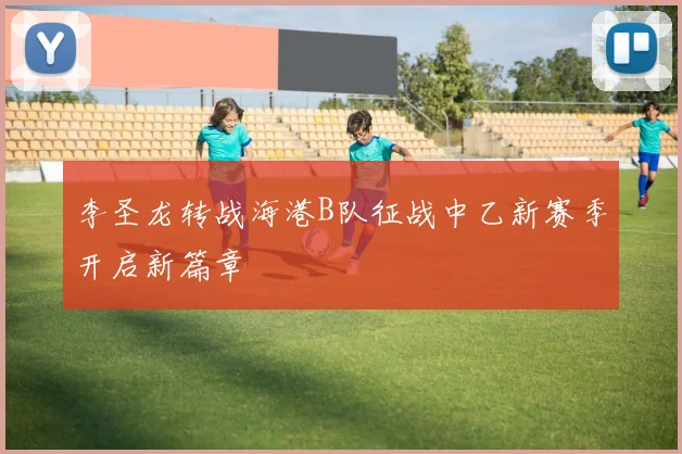 李圣龙转战海港B队征战中乙新赛季开启新篇章