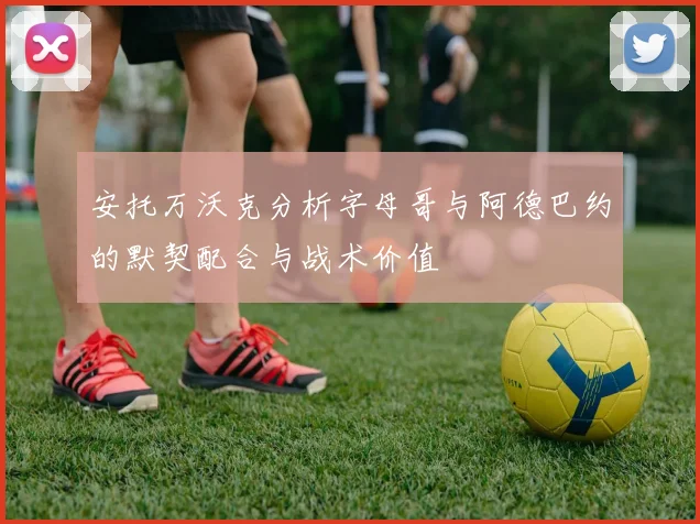 安托万沃克分析字母哥与阿德巴约的默契配合与战术价值