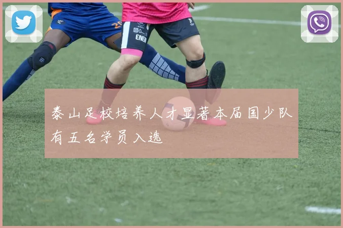 泰山足校培养人才显著本届国少队有五名学员入选
