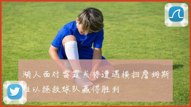 湖人面对雷霆或将遭遇横扫詹姆斯难以拯救球队赢得胜利