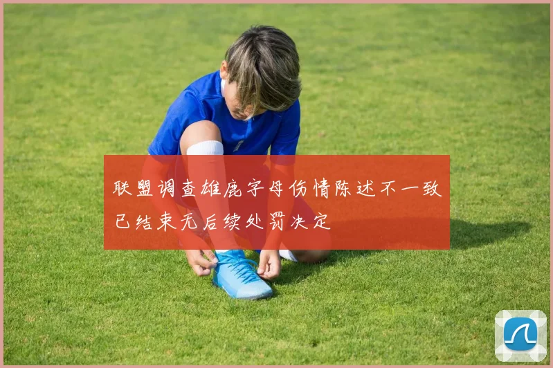 联盟调查雄鹿字母伤情陈述不一致已结束无后续处罚决定