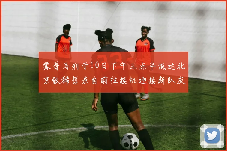 蒙哥马利于10日下午三点半抵达北京张稀哲亲自前往接机迎接新队友