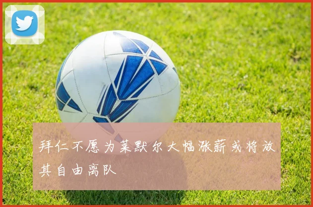 拜仁不愿为莱默尔大幅涨薪或将放其自由离队
