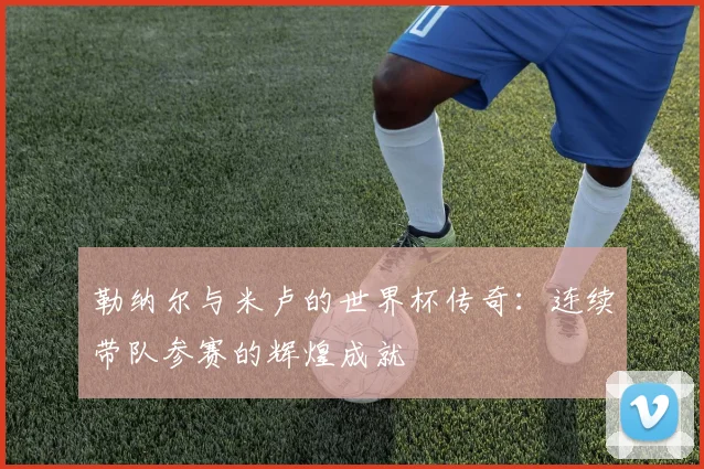 勒纳尔与米卢的世界杯传奇：连续带队参赛的辉煌成就