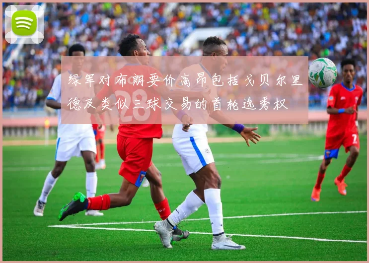 绿军对布朗要价高昂包括戈贝尔里德及类似三球交易的首轮选秀权
