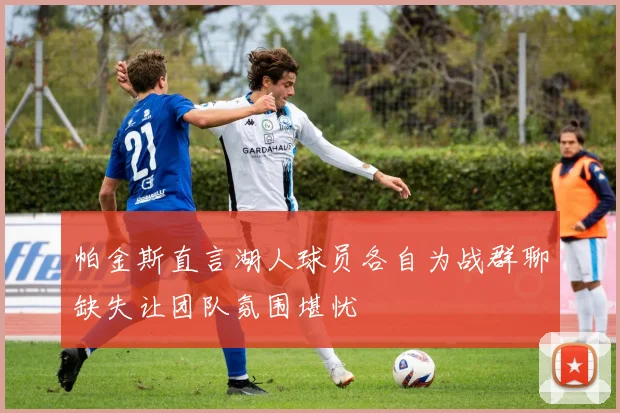 帕金斯直言湖人球员各自为战群聊缺失让团队氛围堪忧